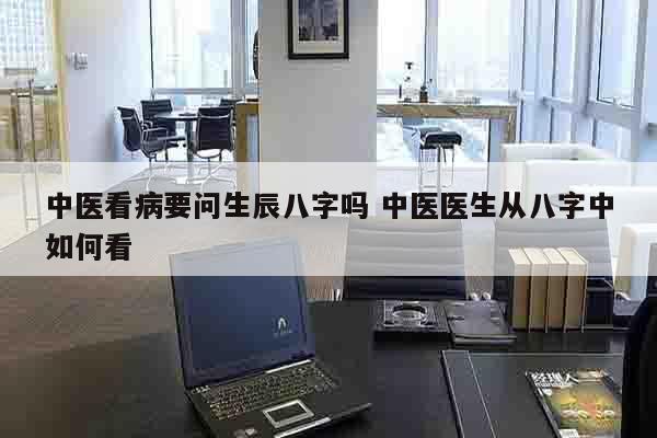 中医看病要问生辰八字吗 中医医生从八字中如何看