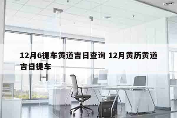 12月6提车黄道吉日查询 12月黄历黄道吉日提车