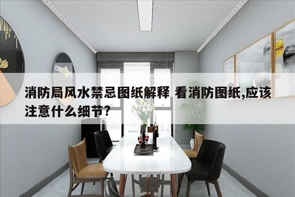消防局风水禁忌图纸解释 看消防图纸,应该注意什么细节?