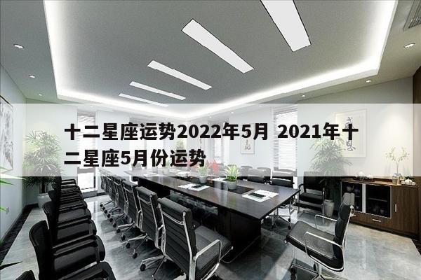 十二星座运势2022年5月 2021年十二星座5月份运势