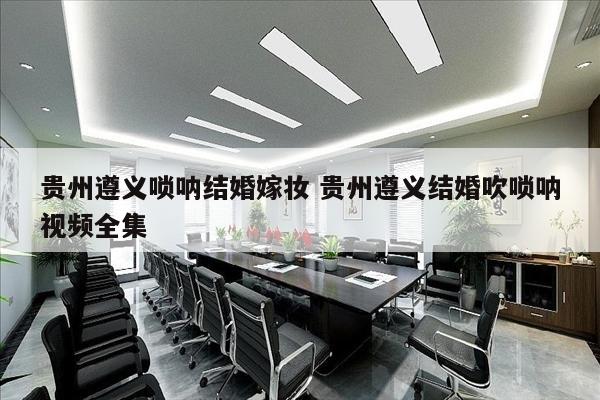 贵州遵义唢呐结婚嫁妆 贵州遵义结婚吹唢呐视频全集