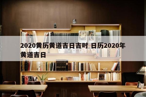 2020黄历黄道吉日吉时 日历2020年黄道吉日