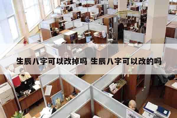 生辰八字可以改掉吗 生辰八字可以改的吗