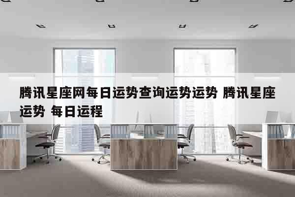腾讯星座网每日运势查询运势运势 腾讯星座运势 每日运程