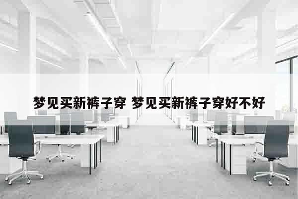 梦见买新裤子穿 梦见买新裤子穿好不好
