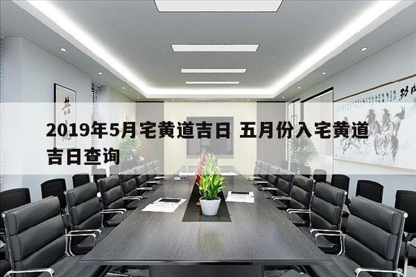2019年5月宅黄道吉日 五月份入宅黄道吉日查询