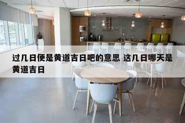 过几日便是黄道吉日吧的意思 这几日哪天是黄道吉日