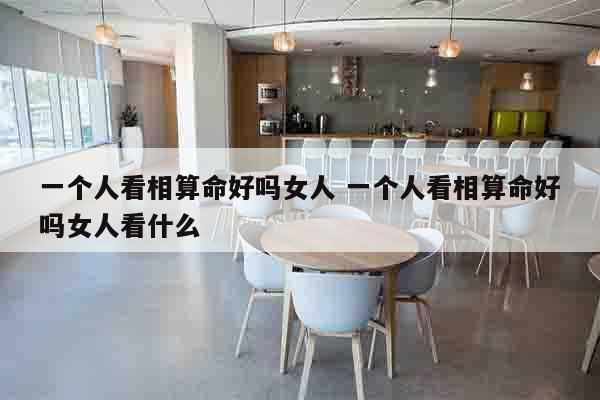 一个人看相算命好吗女人 一个人看相算命好吗女人看什么
