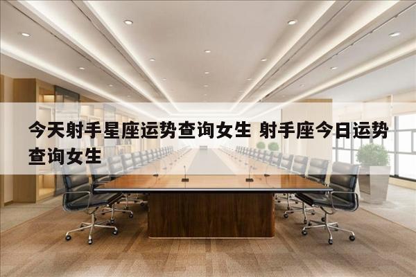 今天射手星座运势查询女生 射手座今日运势查询女生