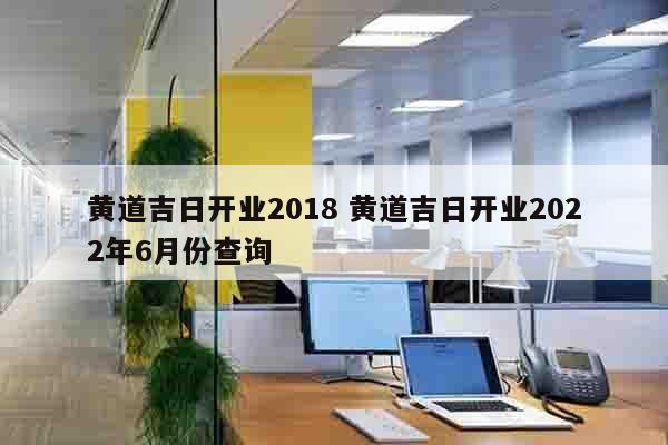 黄道吉日开业2018 黄道吉日开业2022年6月份查询
