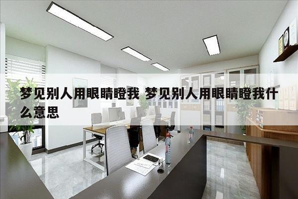 梦见别人用眼睛瞪我 梦见别人用眼睛瞪我什么意思
