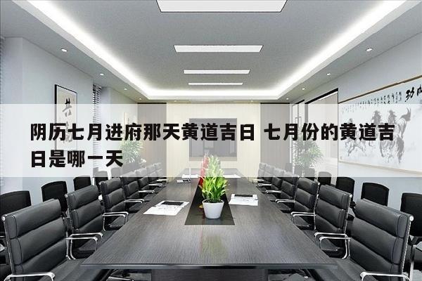 阴历七月进府那天黄道吉日 七月份的黄道吉日是哪一天