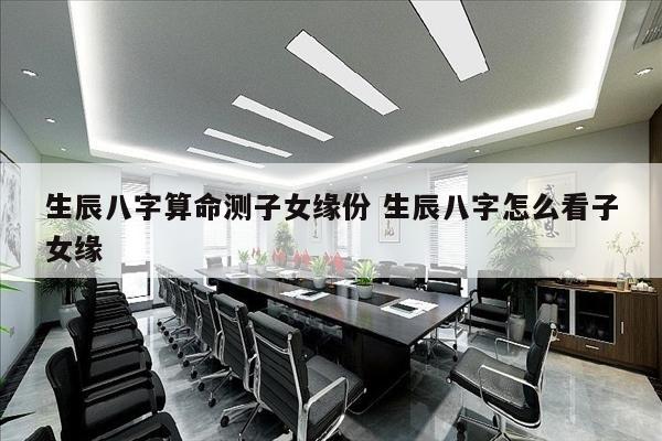 生辰八字算命测子女缘份 生辰八字怎么看子女缘
