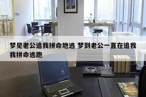 梦见老公追我拼命地逃 梦到老公一直在追我我拼命逃跑