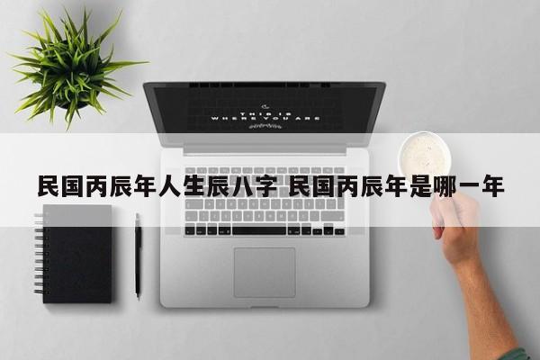 民国丙辰年人生辰八字 民国丙辰年是哪一年