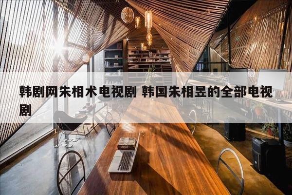 韩剧网朱相术电视剧 韩国朱相昱的全部电视剧