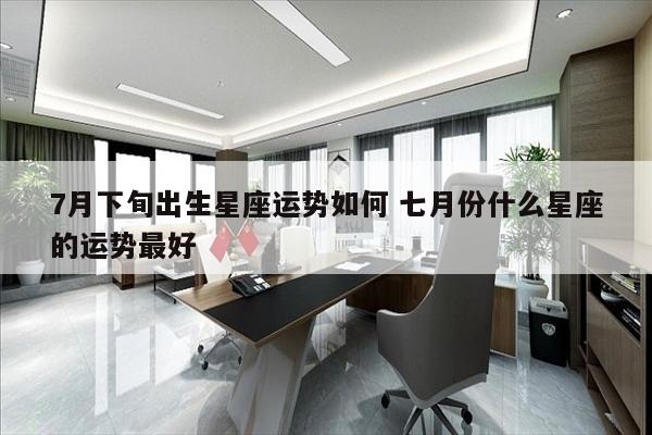 7月下旬出生星座运势如何 七月份什么星座的运势最好