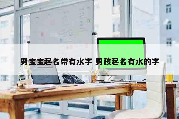 男宝宝起名带有水字 男孩起名有水的字