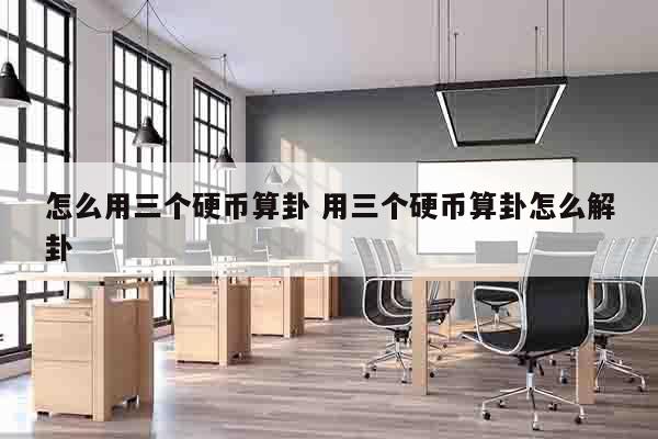 怎么用三个硬币算卦 用三个硬币算卦怎么解卦
