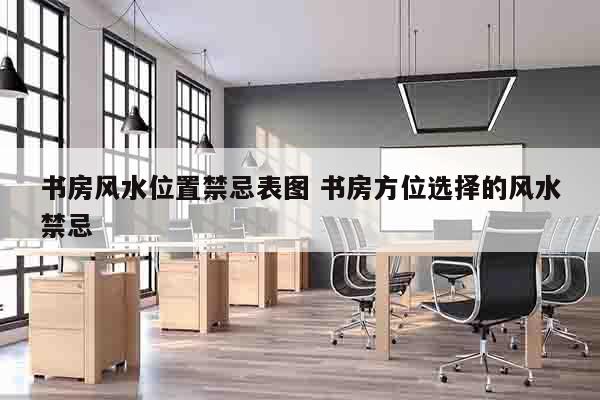 书房风水位置禁忌表图 书房方位选择的风水禁忌