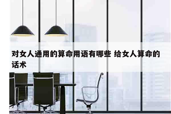 对女人通用的算命用语有哪些 给女人算命的话术