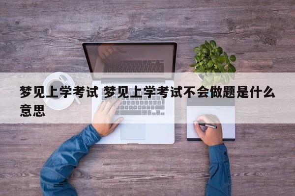 梦见上学考试 梦见上学考试不会做题是什么意思