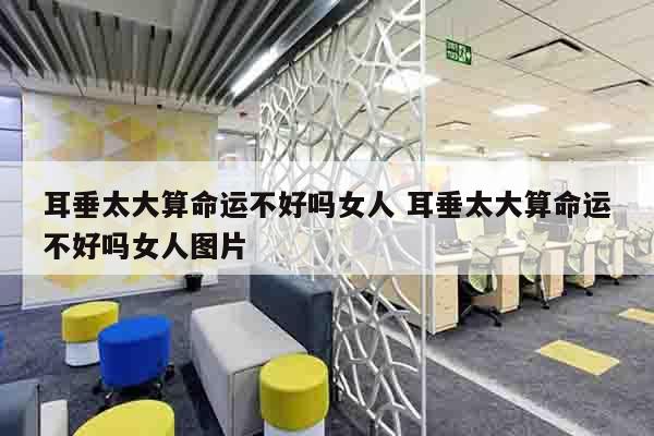 耳垂太大算命运不好吗女人 耳垂太大算命运不好吗女人图片