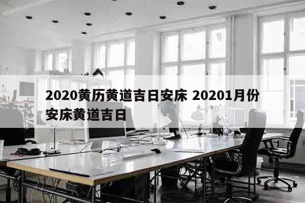 2020黄历黄道吉日安床 20201月份安床黄道吉日