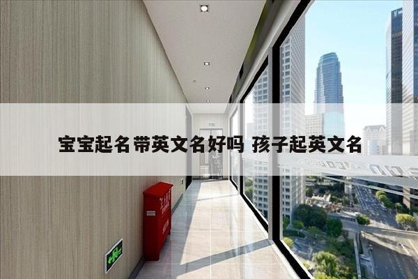 宝宝起名带英文名好吗 孩子起英文名