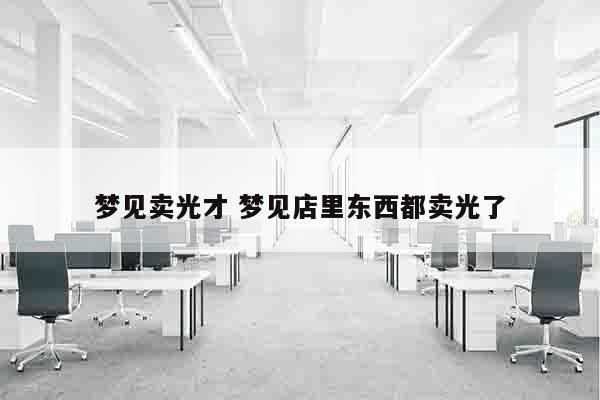 梦见卖光才 梦见店里东西都卖光了