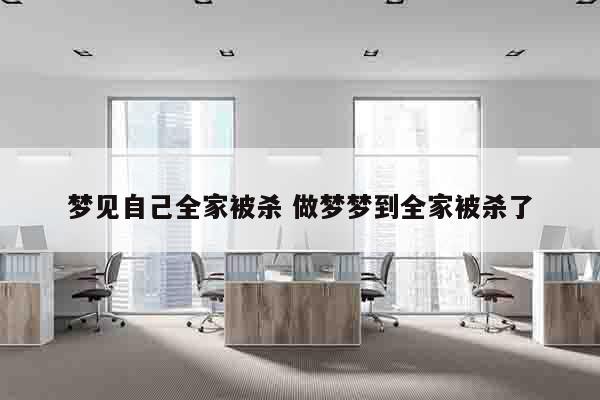 梦见自己全家被杀 做梦梦到全家被杀了