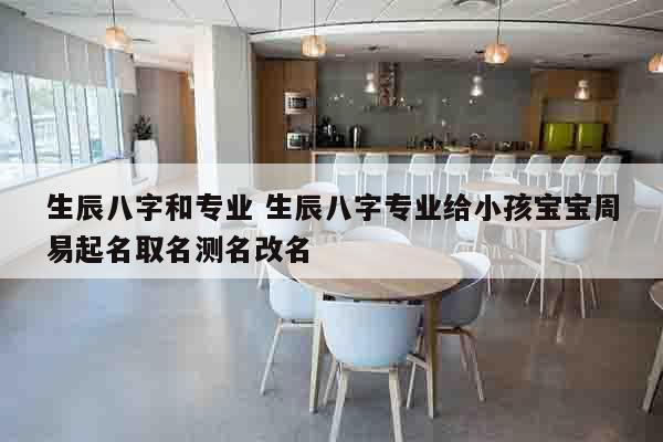 生辰八字和专业 生辰八字专业给小孩宝宝周易起名取名测名改名