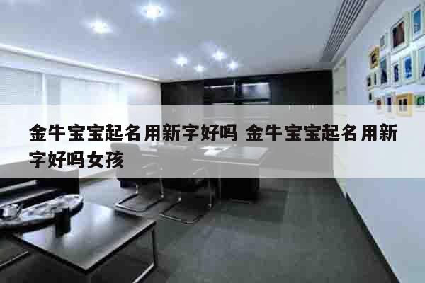 金牛宝宝起名用新字好吗 金牛宝宝起名用新字好吗女孩