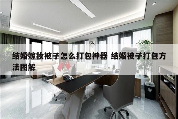 结婚嫁妆被子怎么打包神器 结婚被子打包方法图解