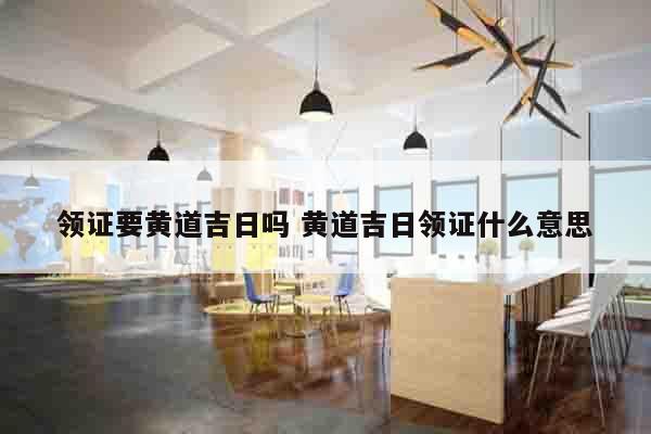 领证要黄道吉日吗 黄道吉日领证什么意思