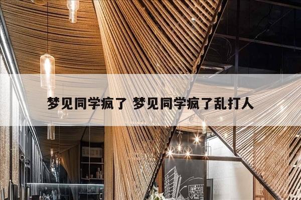 梦见同学疯了 梦见同学疯了乱打人