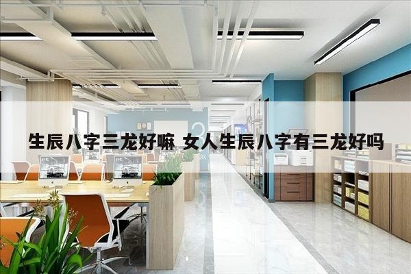 生辰八字三龙好嘛 女人生辰八字有三龙好吗