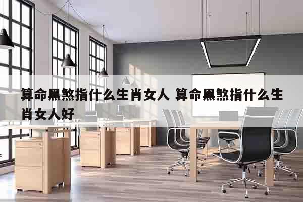 算命黑煞指什么生肖女人 算命黑煞指什么生肖女人好