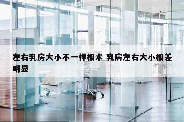 左右乳房大小不一样相术 乳房左右大小相差明显