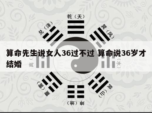 算命先生说女人36过不过 算命说36岁才结婚