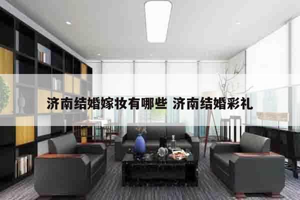 济南结婚嫁妆有哪些 济南结婚彩礼