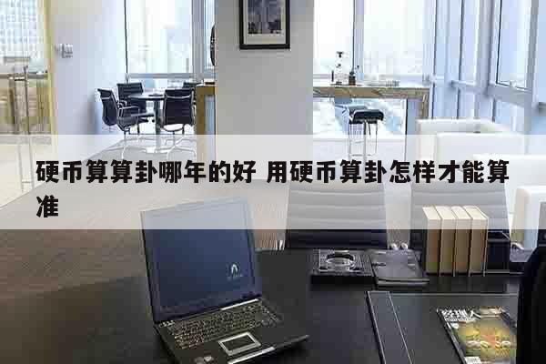 硬币算算卦哪年的好 用硬币算卦怎样才能算准