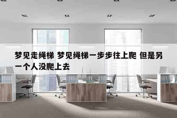梦见走绳梯 梦见绳梯一步步往上爬 但是另一个人没爬上去