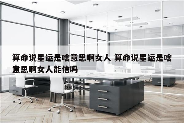 算命说星运是啥意思啊女人 算命说星运是啥意思啊女人能信吗