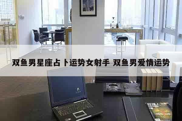 双鱼男星座占卜运势女射手 双鱼男爱情运势