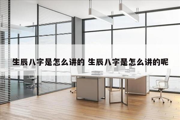 生辰八字是怎么讲的 生辰八字是怎么讲的呢