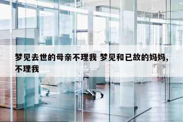 梦见去世的母亲不理我 梦见和已故的妈妈,不理我