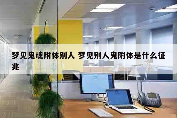 梦见鬼魂附体别人 梦见别人鬼附体是什么征兆