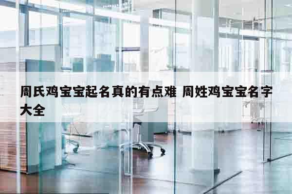 周氏鸡宝宝起名真的有点难 周姓鸡宝宝名字大全
