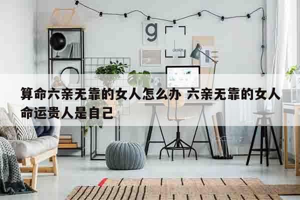 算命六亲无靠的女人怎么办 六亲无靠的女人命运贵人是自己